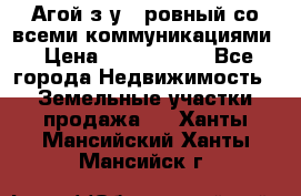  Агой з/у 5 ровный со всеми коммуникациями › Цена ­ 3 500 000 - Все города Недвижимость » Земельные участки продажа   . Ханты-Мансийский,Ханты-Мансийск г.